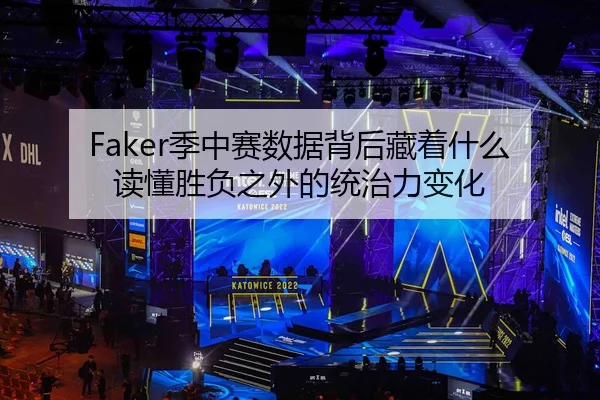 Faker季中赛数据背后藏着什么 读懂胜负之外的统治力变化