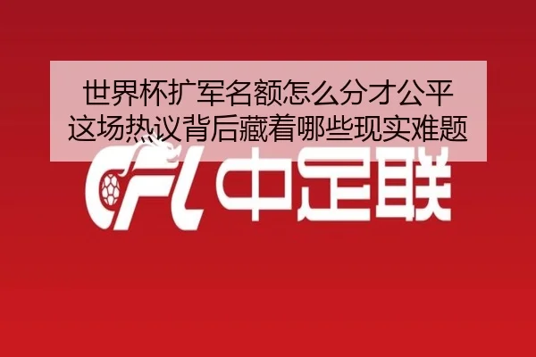 世界杯扩军名额怎么分才公平 这场热议背后藏着哪些现实难题